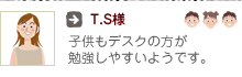 T.S様:子供もデスクの方が勉強しやすいようです。