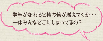 学年が変わると持ち物が増えてくる・・・一体みんなどこにしまってるの?